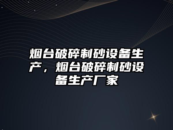 煙臺破碎制砂設備生產，煙臺破碎制砂設備生產廠家