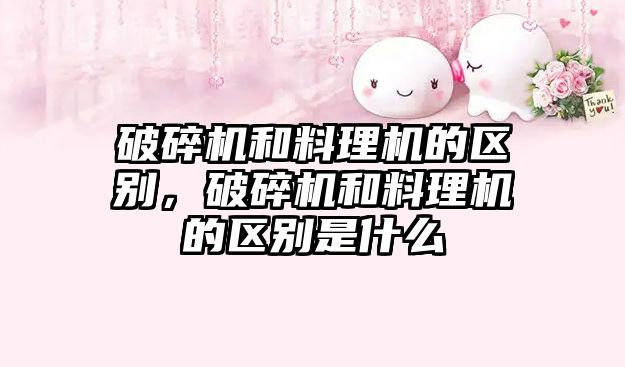 破碎機和料理機的區別，破碎機和料理機的區別是什么