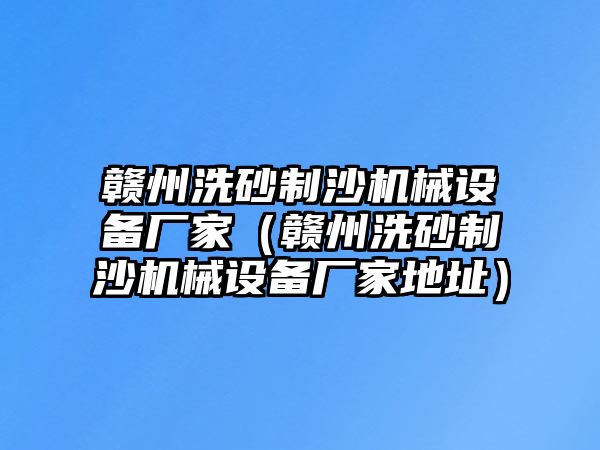 贛州洗砂制沙機械設備廠家（贛州洗砂制沙機械設備廠家地址）