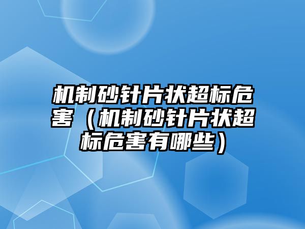 機制砂針片狀超標危害（機制砂針片狀超標危害有哪些）