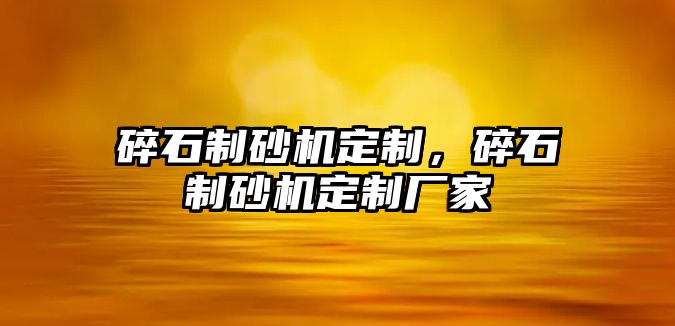 碎石制砂機定制，碎石制砂機定制廠家