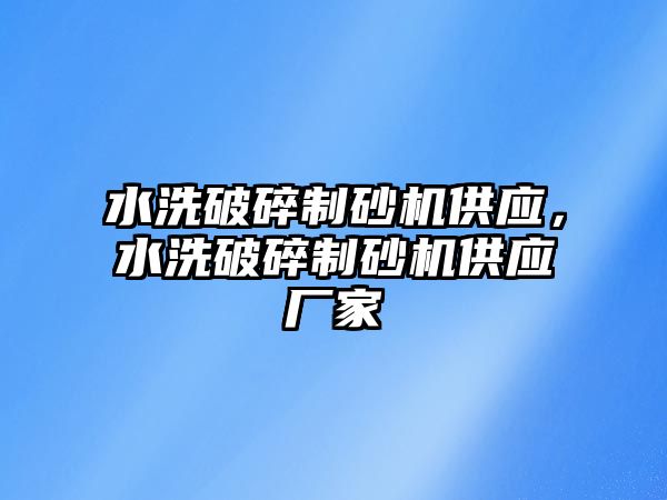 水洗破碎制砂機供應，水洗破碎制砂機供應廠家