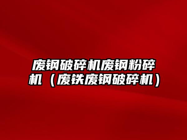 廢鋼破碎機廢鋼粉碎機（廢鐵廢鋼破碎機）