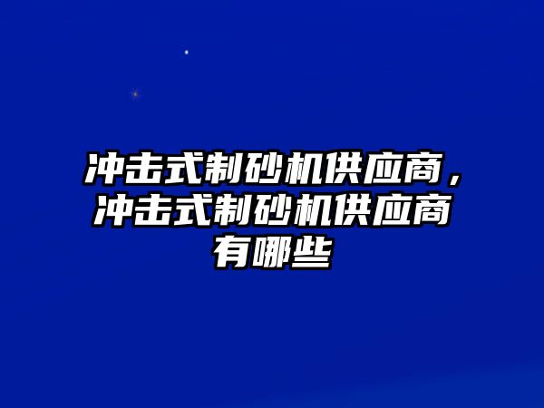 沖擊式制砂機供應商，沖擊式制砂機供應商有哪些