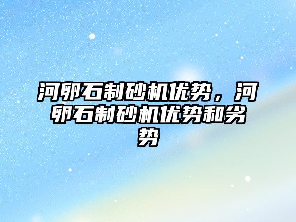 河卵石制砂機優勢，河卵石制砂機優勢和劣勢