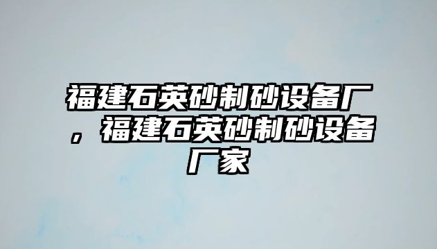 福建石英砂制砂設備廠，福建石英砂制砂設備廠家