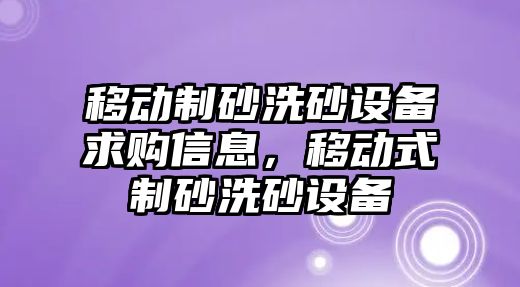 移動制砂洗砂設備求購信息，移動式制砂洗砂設備