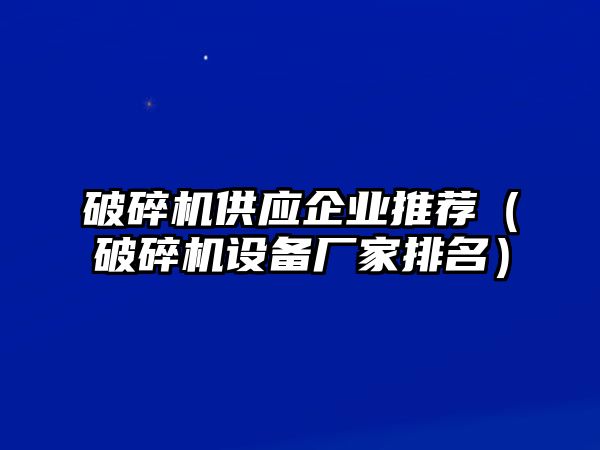 破碎機供應企業推薦（破碎機設備廠家排名）