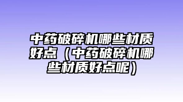 中藥破碎機哪些材質好點（中藥破碎機哪些材質好點呢）