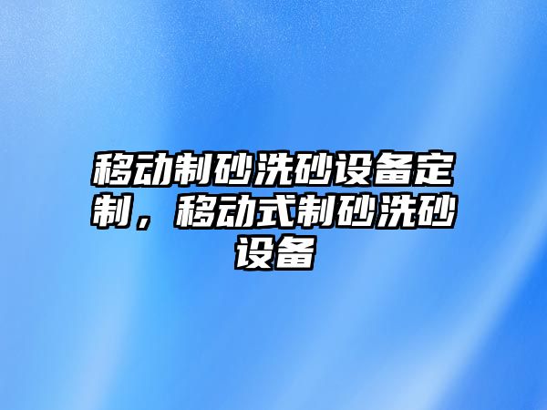 移動制砂洗砂設備定制，移動式制砂洗砂設備