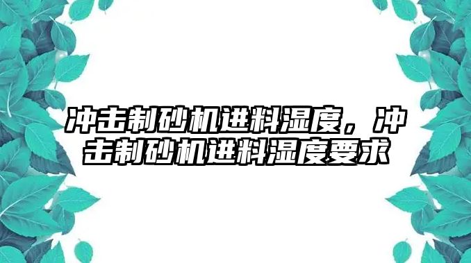 沖擊制砂機進料濕度，沖擊制砂機進料濕度要求