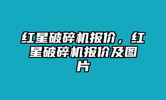 紅星破碎機報價，紅星破碎機報價及圖片