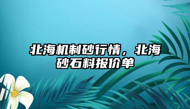 北海機制砂行情，北海砂石料報價單