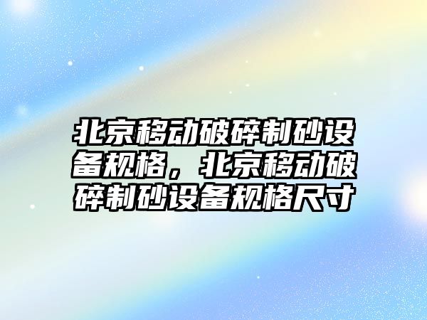 北京移動破碎制砂設備規(guī)格，北京移動破碎制砂設備規(guī)格尺寸