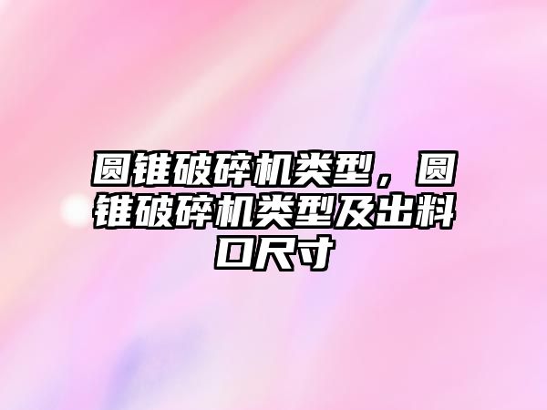 圓錐破碎機類型，圓錐破碎機類型及出料口尺寸