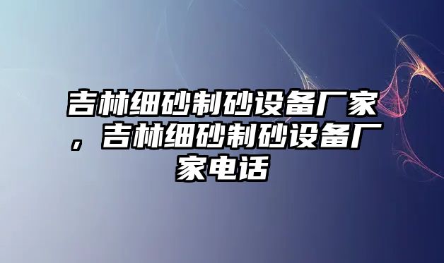 吉林細砂制砂設備廠家，吉林細砂制砂設備廠家電話