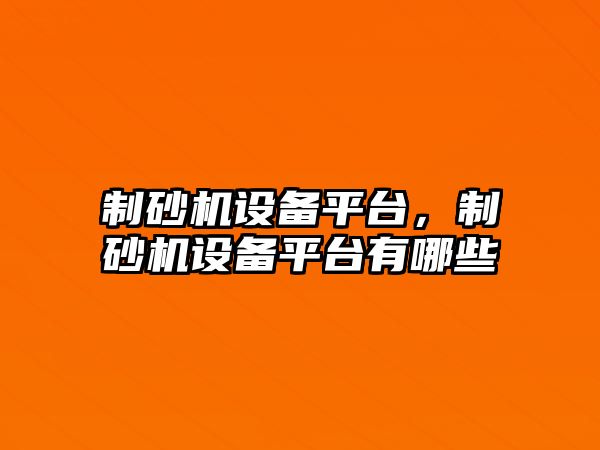 制砂機設備平臺，制砂機設備平臺有哪些