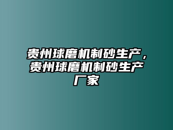 貴州球磨機制砂生產，貴州球磨機制砂生產廠家