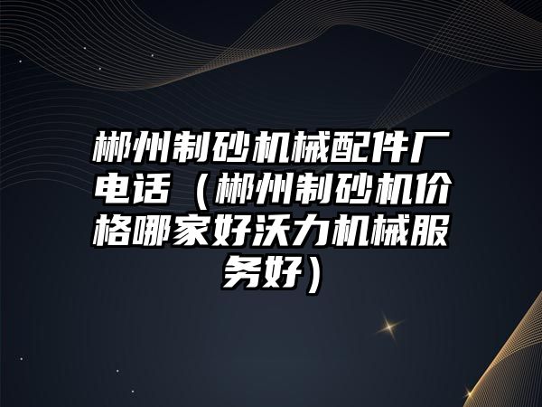 郴州制砂機械配件廠電話（郴州制砂機價格哪家好沃力機械服務好）