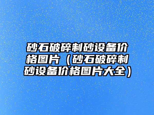 砂石破碎制砂設備價格圖片（砂石破碎制砂設備價格圖片大全）