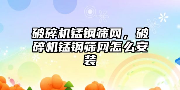 破碎機錳鋼篩網，破碎機錳鋼篩網怎么安裝