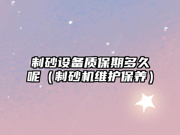 制砂設備質保期多久呢（制砂機維護保養(yǎng)）