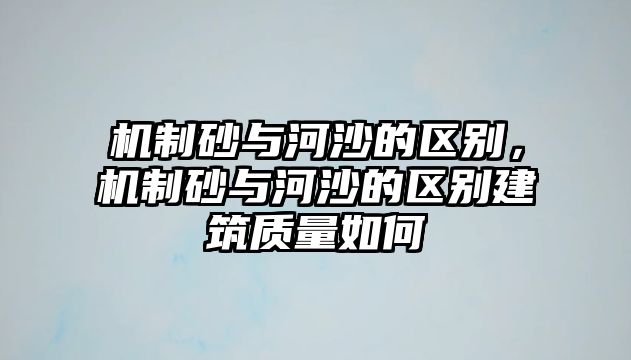 機(jī)制砂與河沙的區(qū)別，機(jī)制砂與河沙的區(qū)別建筑質(zhì)量如何