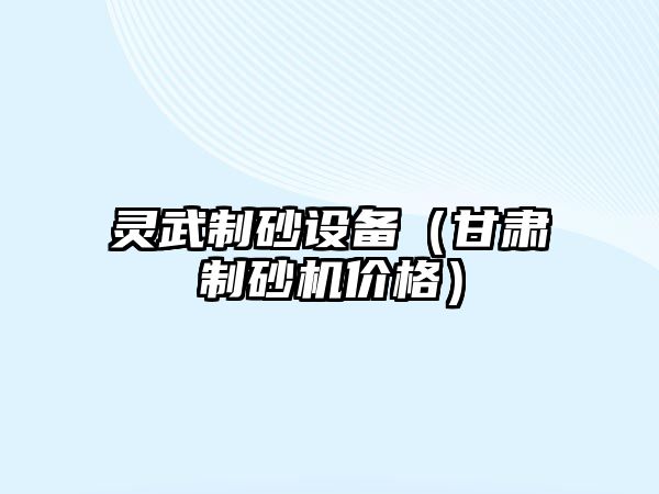 靈武制砂設備（甘肅制砂機價格）