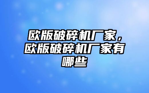 歐版破碎機廠家，歐版破碎機廠家有哪些