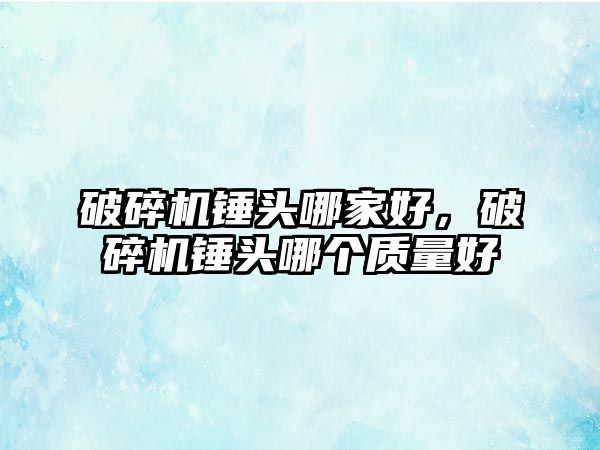 破碎機錘頭哪家好，破碎機錘頭哪個質量好