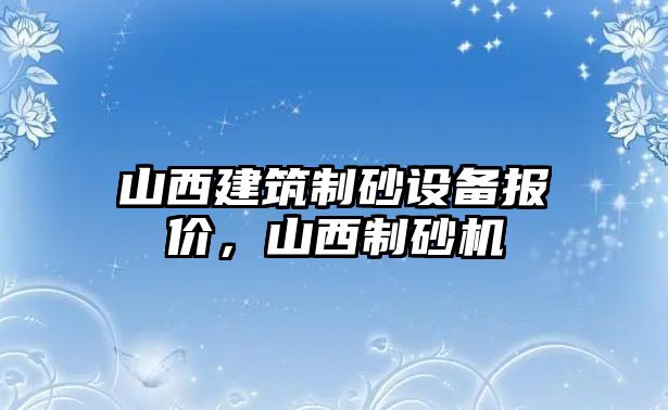 山西建筑制砂設(shè)備報價，山西制砂機