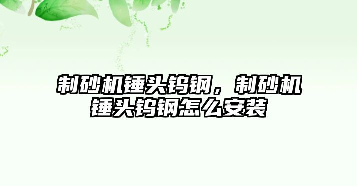 制砂機錘頭鎢鋼，制砂機錘頭鎢鋼怎么安裝