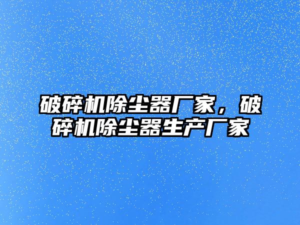 破碎機除塵器廠家，破碎機除塵器生產廠家