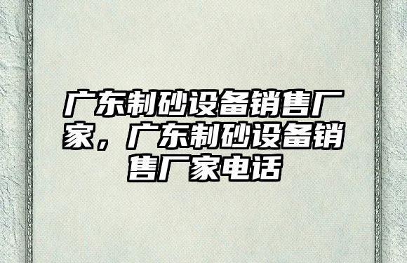 廣東制砂設備銷售廠家，廣東制砂設備銷售廠家電話