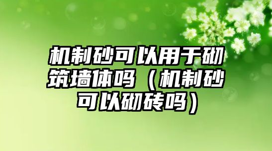 機制砂可以用于砌筑墻體嗎（機制砂可以砌磚嗎）