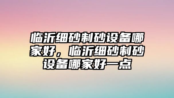 臨沂細砂制砂設備哪家好，臨沂細砂制砂設備哪家好一點