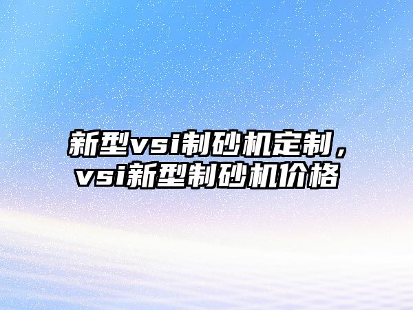 新型vsi制砂機定制，vsi新型制砂機價格