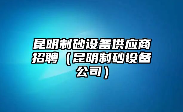 昆明制砂設備供應商招聘（昆明制砂設備公司）