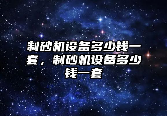 制砂機設備多少錢一套，制砂機設備多少錢一套