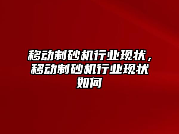 移動制砂機行業現狀，移動制砂機行業現狀如何