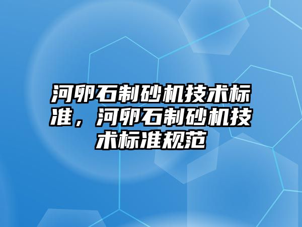 河卵石制砂機技術標準，河卵石制砂機技術標準規范