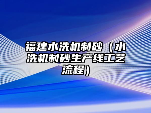 福建水洗機(jī)制砂（水洗機(jī)制砂生產(chǎn)線工藝流程）