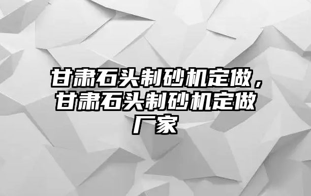 甘肅石頭制砂機定做，甘肅石頭制砂機定做廠家