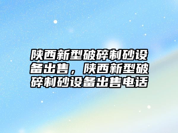 陜西新型破碎制砂設備出售，陜西新型破碎制砂設備出售電話