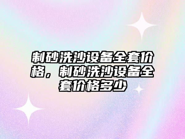 制砂洗沙設備全套價格，制砂洗沙設備全套價格多少