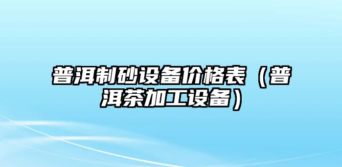 普洱制砂設(shè)備價(jià)格表（普洱茶加工設(shè)備）