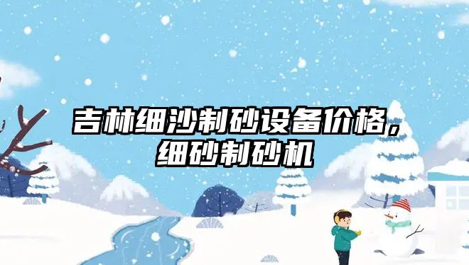 吉林細沙制砂設備價格，細砂制砂機