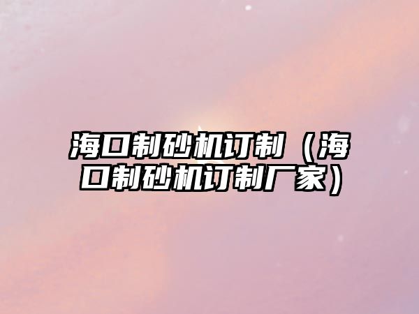 海口制砂機訂制（海口制砂機訂制廠家）