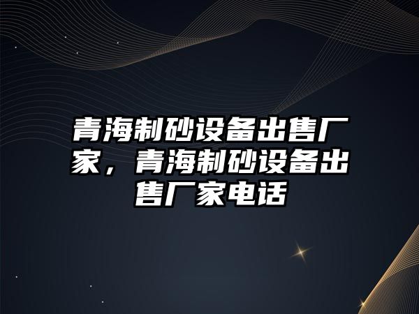 青海制砂設備出售廠家，青海制砂設備出售廠家電話