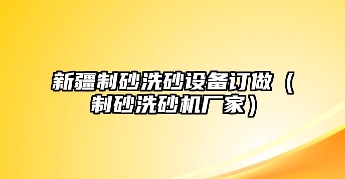 新疆制砂洗砂設備訂做（制砂洗砂機廠家）